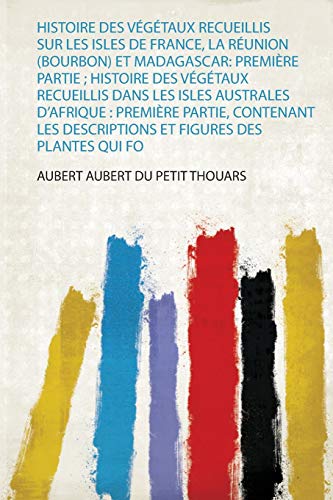 Histoire Des Végétaux Recueillis Sur Les Isles De France, La Réunion (Bourbon) Et Madagascar: Première Partie ; Histoire Des Végétaux Recueillis Dans ... Et Figures Des Plantes Qui Fo (1)