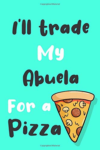 I'll trade my Abuela for a pizza: Funny gag Abuela journal gift for pizza lover Family Sarcastic notebook humorous jokes gift ideas for Abuela birthday gift for Notes journaling