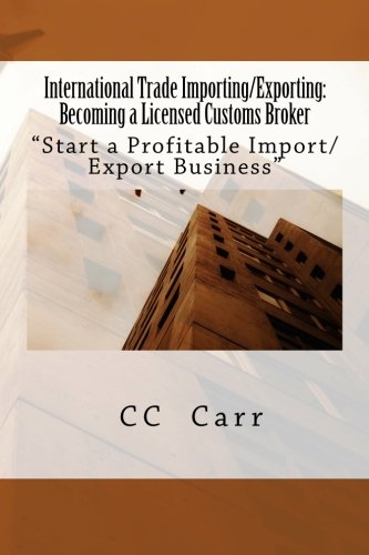 International Trade Importing/Exporting:: Becoming a Licensed Customs Broker: Becoming a Licensed Customs Broker: "Start a Profitable Import/Export Business