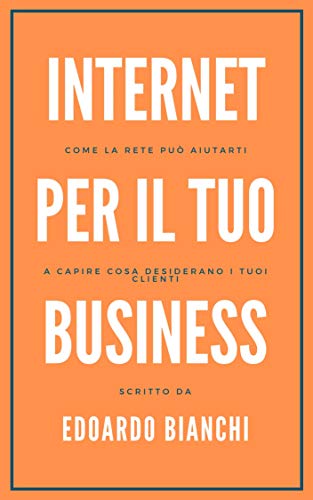 Internet per il tuo business: Come la rete può aiutarti a capire cosa desiderano i tuoi clienti (Italian Edition)