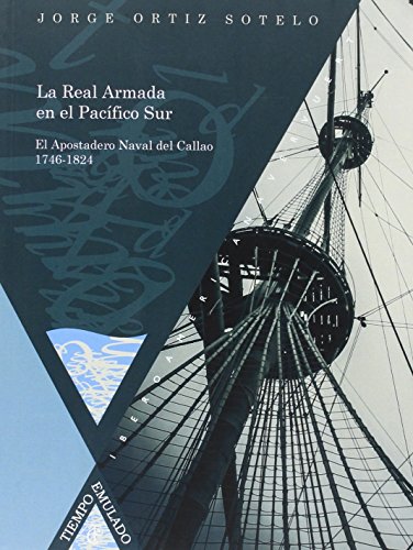 La Real Armada en el Pacífico Sur: el Apostadero Naval del Callao 1746-1824. (Tiempo Emulado. Historia de América y España)