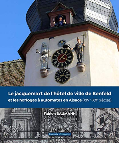 Le Jacquemart de l'hôtel de ville de Benfeld et les horloges à automates en Alsace : XIVe-XXe siècles: XIV ème - XXème siècles