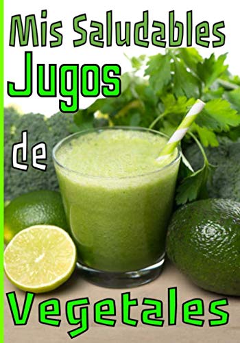 Mis saludables jugos de vegetales: Preserva o recupera tu estado físico y mental con tus recetas de zumo verde / fruta. Escríbelas y guárdalas para un seguimiento serio y duradero