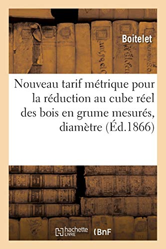 Nouveau tarif métrique pour la réduction au cube réel des bois en grume mesurés de 1 en 1 centimètre: au moyen du diamètre ou de la circonférence (Sciences)