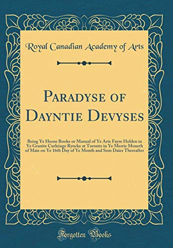 Paradyse of Dayntie Devyses: Being Ye Horne Booke or Manual of Ye Arte Fayre Holden in Ye Granite Curleinge Ryncke at Toronto in Ye Merrie Moneth of ... and Som Daies Thereafter (Classic Reprint)