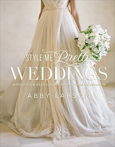 Style Me Pretty Weddings: Inspiration and Ideas for an Unforgettable Celebration: Inspiration & Ideas for an Unforgettable Celebration