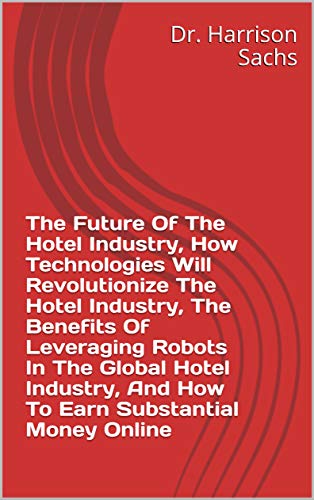 The Future Of The Hotel Industry, How Technologies Will Revolutionize The Hotel Industry, The Benefits Of Leveraging Robots In The Global Hotel Industry, ... Substantial Money Online (English Edition)