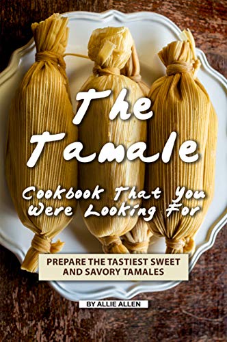 The Tamale Cookbook That You Were Looking For: Prepare the Tastiest Sweet and Savory Tamales (English Edition)