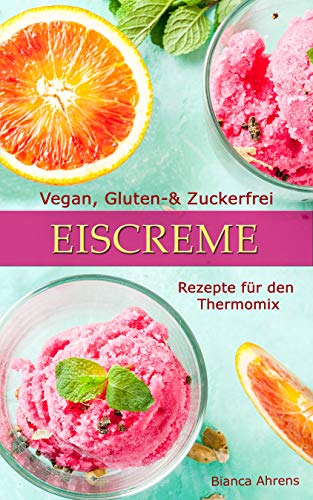 Vegan, Gluten - & Zuckerfrei - Eiscreme | Rezepte für den Thermomix (German Edition)