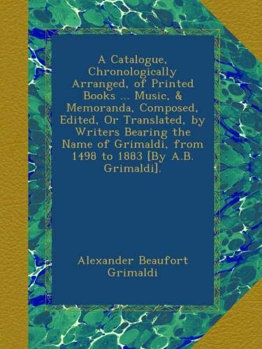 A Catalogue, Chronologically Arranged, of Printed Books ... Music, & Memoranda, Composed, Edited, Or Translated, by Writers Bearing the Name of Grimaldi, from 1498 to 1883 [By A.B. Grimaldi].