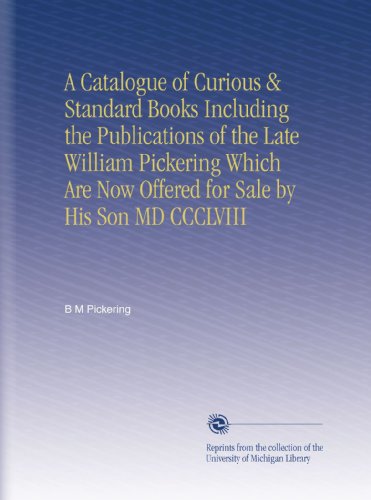 A Catalogue of Curious & Standard Books Including the Publications of the Late William Pickering Which Are Now Offered for Sale by His Son MD CCCLVIII