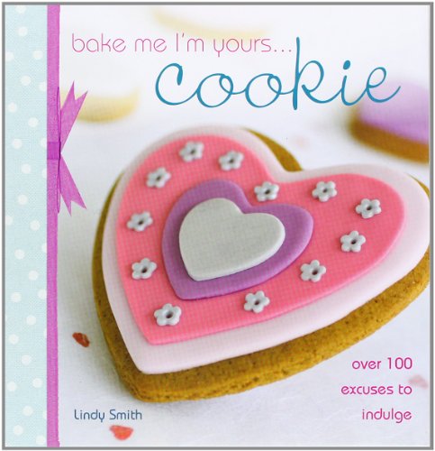 Bake Me I'm Yours... Cookie: Over 100 Excuses to Indulge