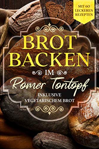 Brot backen im Römer Tontopf: Mit 60 leckeren Rezepten - Inklusive vegetarischem Brot