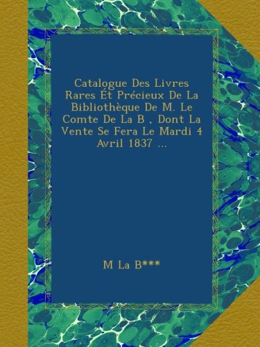 Catalogue Des Livres Rares Ét Précieux De La Bibliothèque De M. Le Comte De La B , Dont La Vente Se Fera Le Mardi 4 Avril 1837 ...