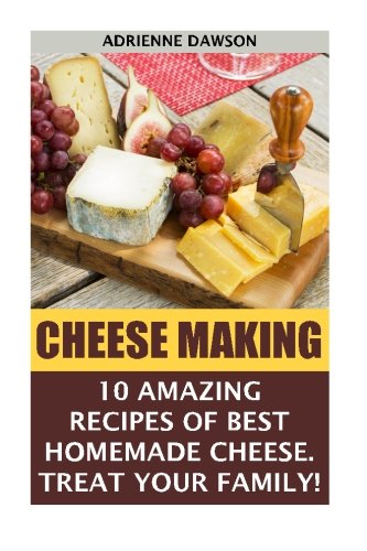 Cheese Making: 10 Amazing Recipes for the Best Homemade Cheese. Treat Your Family!: (Homemade Cheeses, Ricotta, Mozzarella,Milk Mozzarella, Make Brie And Camembert, Cheesemaking, Cheese Recipes)