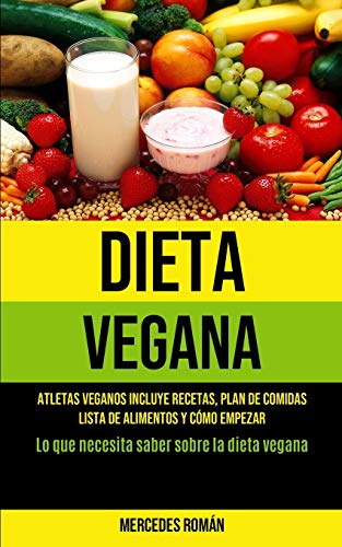 Dieta Vegana: Atletas veganos incluye recetas, plan de comidas, lista de alimentos y cómo empezar (Lo que necesita saber sobre la dieta vegana)