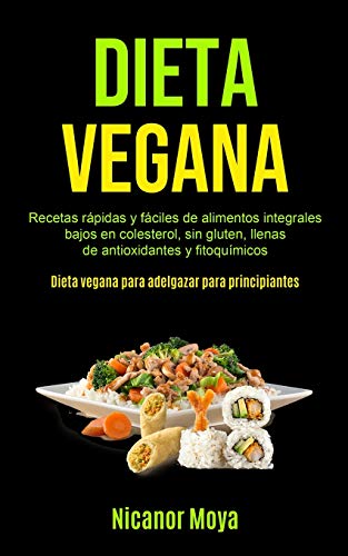 Dieta Vegana: Recetas rápidas y fáciles de alimentos integrales bajos en colesterol, sin gluten, llenas de antioxidantes y fitoquímicos (Dieta vegana para adelgazar para principiantes)