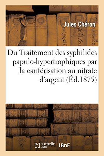 Du Traitement des syphilides papulo-hypertrophiques par la cautérisation au nitrate d'argent: activée par le contact du zinc métallique, mode d'action de ce nouveau cathétérique (Sciences)