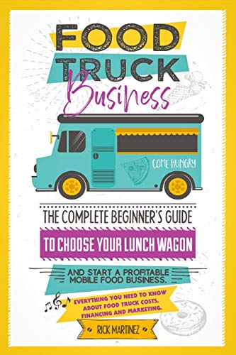 Food Truck Business: The Complete Beginner’s Guide to Choose Your Lunch Wagon and Start a Profitable Mobile Food Business. Everything you need to know about Food Truck Costs, Financing and Marketing