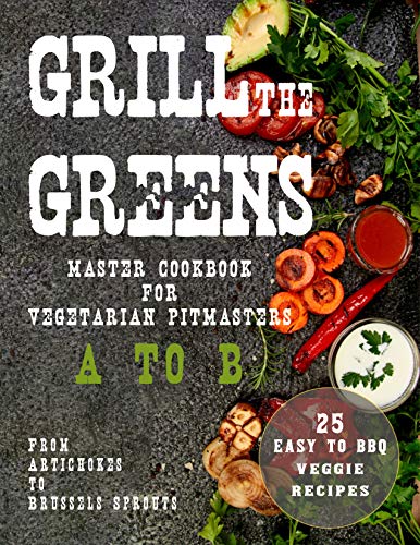 Grill The Greens: Master Cookbook For Vegetarian Pitmasters A to B | From Artichokes to Brussels Sprouts | 25 Easy to BBQ Recipes (English Edition)