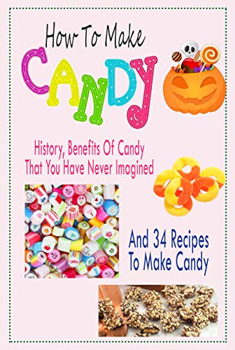 How To Make Candy : History, Benefits Of Candy That You Have Never Imagined And 34 Recipes To Make Candy: Candy Making (English Edition)