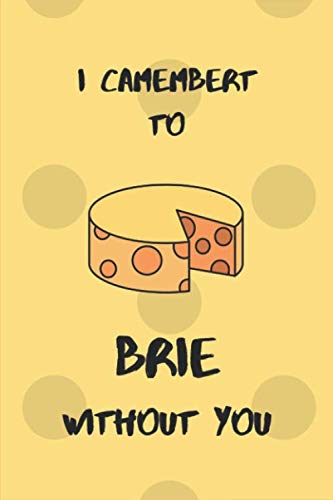 I Camembert to Brie Without You - Funny Valentine Gift Notebook for Cheese Lovers: Specially customized notebook gift for cheese lovers