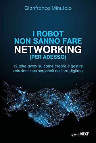 I robot non sanno fare networking (per adesso). 12 take away su come creare e gestire relazioni interpersonali nell'era digitale