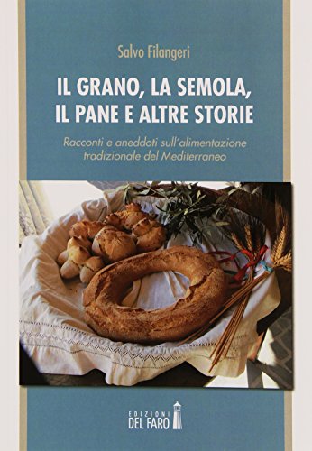Il grano, la semola, il pane e altre storie. Racconti e aneddoti sull'alimentazione tradizionale del Mediterraneo