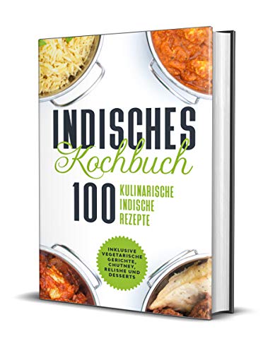 Indisches Kochbuch: 100 kulinarische indische Rezepte - Inklusive vegetarische Gerichte, Chutney, Relishe und Desserts (German Edition)