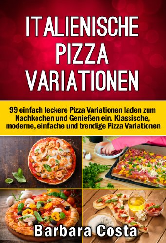 Italienische Pizza Variationen!: 99 einfach leckere Rezepte laden zum Nachkochen und Genießen ein. Klassische, moderne, einfache und trendige Pizza Variationen. (German Edition)