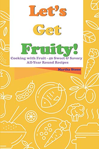 Let's Get Fruity!: Cooking with Fruit - 40 Sweet & Savory All-Year Round Recipes