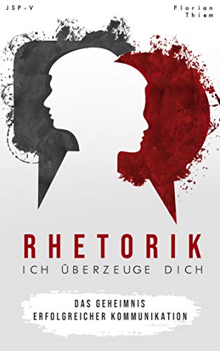 Rhetorik - Ich überzeuge Dich: Wie es dir gelingt Menschen in den Bann deiner Worte zu ziehen : Das Geheimnis erfolgreicher Kommunikation (German Edition)