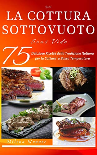 Ricette: La Cottura sottovuoto - Sous Vide - 75 Deliziose ricette della tradizione italiana per la cottura a bassa temperatura - Ricette passo passo ad una nuova tecnica di cottura (Italian Edition)