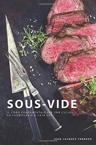 Sous Vide: Il Libro Fondamentale per una Cucina da Fuoriclasse a Casa Tua