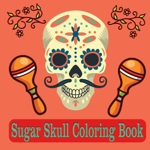 Sugar Skull Coloring Book: Día de Los Muertos A Day of the Dead Sugar Skull Coloring Book for Adults & Teens