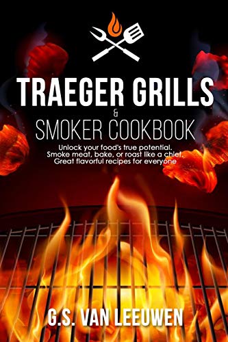 TRAEGER GRILLS & SMOKER COOKBOOK: Unlock your food's true potential. Smoke meat, bake, or roast like a chief. Great flavorful recipes for everyone