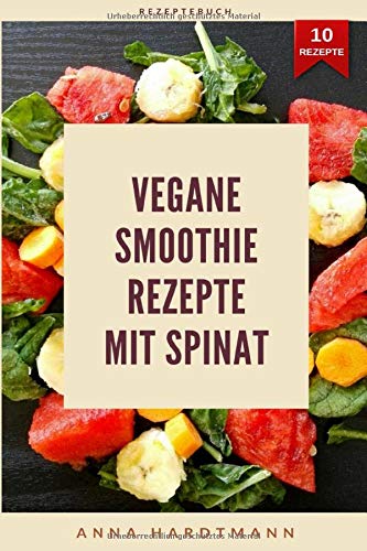 Vegane Smoothie Rezepte mit Spinat: Gesunde vegane und abwechslungsreiche  Rezepte mit Spinat für jede Art von Veganer | ultimative Geschmacksexplosion mit grünen Smoothie Rezepten