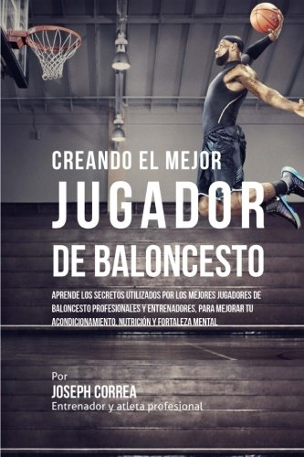 Creando al Mejor Jugador de Baloncesto: Aprende los secretos y trucos utilizados por los mejores Jugador de Baloncestos profesionales y entrenadores, ... y fortaleza Mental sin pastillas ni batidos