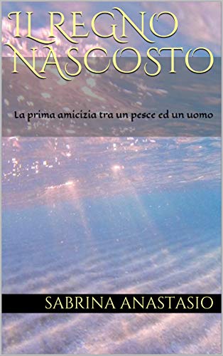 Il Regno Nascosto: La prima amicizia tra un pesce ed un uomo (Italian Edition)