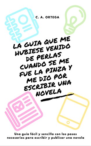 La guía que me hubiese venido de perlas cuando se me fue la pinza y me dio por escribir una novela: Una guía fácil y sencilla con los pasos necesarios para escribir y publicar una novela