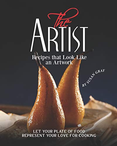 The Artist - Recipes that Look Like an Artwork: Let Your Plate of Food Represent Your Love for Cooking